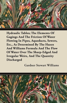 Hydraulic Tables; the Elements of Gagings and the Friction of Water Flowing in Pipes, Aqueducts, Sewers, Etc. as Determined by the Hazen and Williams ... Weirs, and the Quantity Discharged, As...