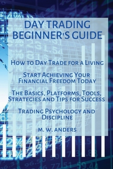 Day Trading Beginner's Guide: How To Day Trade For A Living - Start Achieving Your Financial Freedom Today. The Basics, Platforms, Tools, Strategies, and Tips For Success. Trading Psychology and Disci