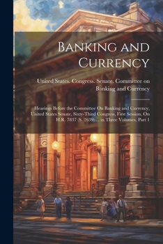 Banking and Currency: Hearings Before the Committee On Banking and Currency, United States Senate, Sixty-Third Congress, First Session, On H.R. 7837 (S. 2639) ... in Three Volumes, Part 1