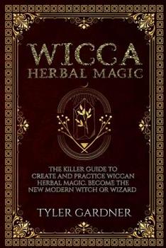 Paperback Wicca Herbal Magic: The Killer Guide to Create and Practice Wiccan Herbal Magic. Become the New Modern Witch or Wizard Book