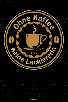 Ohne Kaffee keine Lackiererin Notizbuch: Lackiererin Journal DIN A5 liniert 120 Seiten Geschenk (German Edition)