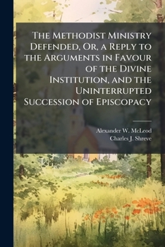 The Methodist Ministry Defended, Or, a Reply to the Arguments in Favour of the Divine Institution, and the Uninterrupted Succession of Episcopacy: As ... : As Stated in a Letter to the Author, by the