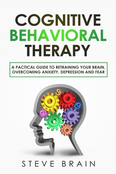 Paperback Cognitive Behavioral Therapy: A Practical Guide to Retraining Your Brain, Overcoming Anxiety, Depression, and Fear Book