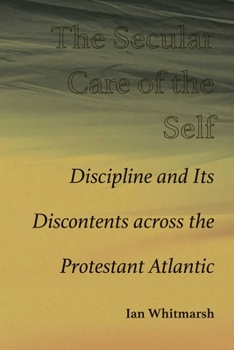 Hardcover The Secular Care of the Self: Discipline and Its Discontents Across the Protestant Atlantic Book