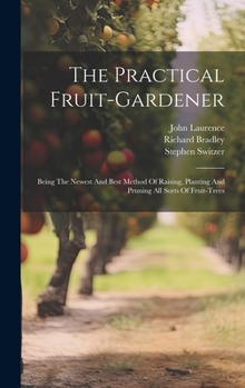 Hardcover The Practical Fruit-gardener: Being The Newest And Best Method Of Raising, Planting And Pruning All Sorts Of Fruit-trees Book