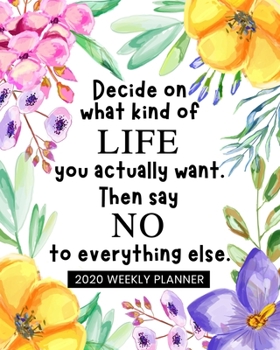 Decide On What Kind of Life You Actually Want. Then Say No to Everything Else: Dated Weekly Planner - Organize Your Schedule, Tasks, and Prioritized ... on Floral Cover Design (2020 Weekly Planner)