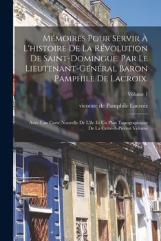 Mémoires pour servir à l'histoire de la révolution de Saint-Domingue. Par le lieutenant-général baron Pamphile de Lacroix.; Avec une carte nouvelle de ... Volume; Volume 1