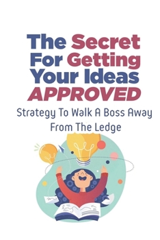 Paperback The Secret For Getting Your Ideas Approved: Strategy To Walk A Boss Away From The Ledge: How To Get Approval Book