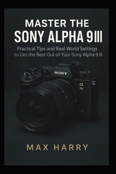 Master the Sony Alpha 9 III: Practical Tips and Real-World Settings to Get the Best Out of Your Sony Alpha 9 III