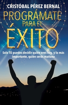 PROGRÁMATE PARA EL ÉXITO: Solo tú puedes decir quién eres hoy, y lo más importante, quién serás mañana... (Spanish Edition)