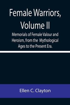 Female Warriors, Volume. II Memorials of Female Valour and Heroism, from the Mythological Ages to the Present Era.