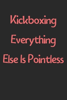 Kickboxing Everything Else Is Pointless: Lined Journal, 120 Pages, 6 x 9, Funny Kickboxing Gift Idea, Black Matte Finish (Kickboxing Everything Else Is Pointless Journal)