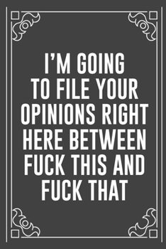 I'M GOING TO FILE YOUR OPINIONS RIGHT HERE BETWEEN FUCK THIS AND FUCK THAT: Funny Blank Lined Ofiice Journals For Friend or Coworkers