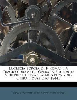 Paperback Lucrezia Borgia Di F. Romani: A Tragico-Dramatic Opera in Four Acts as Represented at Palmo's New York Opera House Dec. 1844... Book