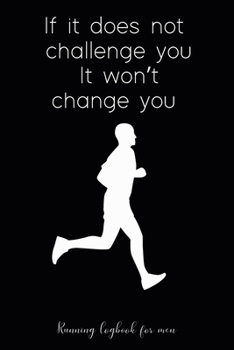 Running logbook for Men: If it does not challenge you It won’t change you: Day-by-day Running Log with Running Time, Running Pace, Calories Burn tracker