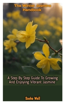Paperback The Winter Jasmine Handbook: A Step By Step Guide To Growing And Enjoying Vibrant Jasmine Book