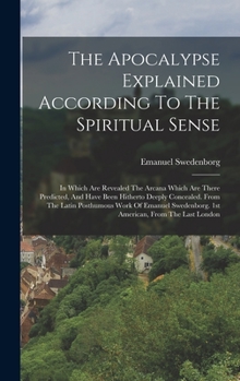 Hardcover The Apocalypse Explained According To The Spiritual Sense: In Which Are Revealed The Arcana Which Are There Predicted, And Have Been Hitherto Deeply C Book