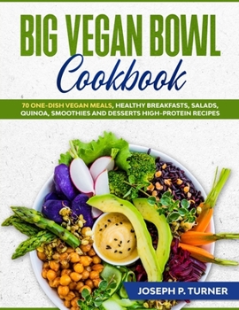 Big Vegan Bowl Cookbook: 70 One-Dish Vegan Meals, Healthy Breakfasts, Salads, Quinoa, Smoothies and Desserts High-protein Recipes (with pictures)