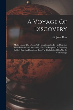 A Voyage of Discovery, Made Under the Orders of the Admiralty, in His Majesty's Ships Isabella and Alexander for the Purpose of Exploring Baffin's Bay and Inquiring Into the Probability of a North-Wes