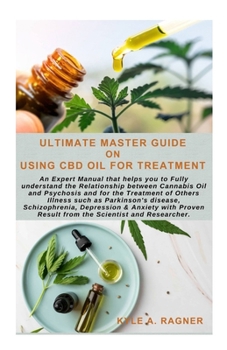 ULTIMATE MASTER GUIDE ON USING CBD OIL FOR TREATMENT: An Expert Manual that helps you to Fully understand the Relationship between Cannabis Oil and Psychosis and for the Treatment of Others Illness su