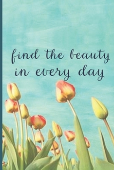 Find The Beauty In Every Day: Lined Writing Journal, Motivational Notebook, Floral Decorative Design In Every Page, Gift, 110 Pages, Portable Size - 6 x 9, Tulip Notebook