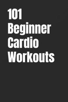 101 Beginner Cardio Workouts: Fun, Fat-Burning Workouts For Anyone, Anywhere (The 101 Workout Series)