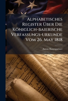 Paperback Alphabetisches Register Über Die Königlich-baierische Verfassungs-urkunde Vom 26. May 1818 Book