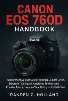 Canon EOS 760D Handbook: Comprehensive User Guide Featuring Camera Setup, Exposure Techniques, Autofocus Settings, and Creative Tools to Improve Your Photography Skills Fast