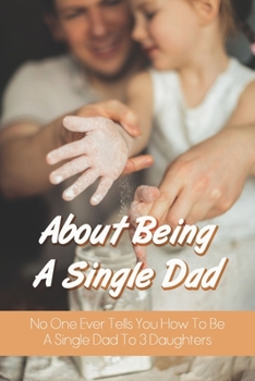 Paperback About Being A Single Dad: No One Ever Tells You How To Be A Single Dad To 3 Daughters: Single Father Struggles Book