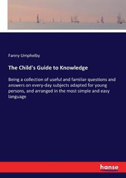 Paperback The Child's Guide to Knowledge: Being a collection of useful and familiar questions and answers on every-day subjects adapted for young persons, and a Book