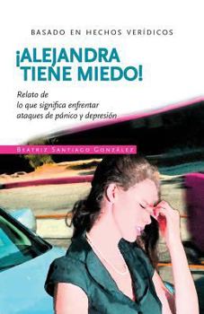!alejandra Tiene Miedo!: Relato de Lo Que Significa Enfrentar Ataques de P�nico Y Depresi�n