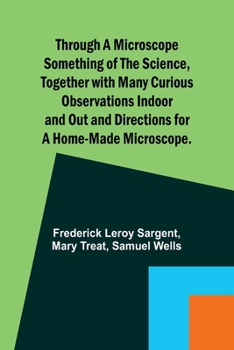 Paperback Through a Microscope Something of the Science, Together with many Curious Observations Indoor and Out and Directions for a Home-made Microscope. Book