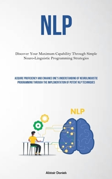 Paperback Nlp: Discover Your Maximum Capability Through Simple Neuro-Linguistic Programming Strategies (Acquire Proficiency And Enhance One's Understanding Of N Book