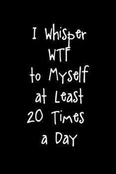 Paperback I Whisper WTF To Myself At Least 20 Times A Day: Funny Sarcasm Gift For Co-worker Boss Novelty Journal 6 x 9" 120 Page Book