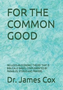 For the Common Good: Includes an Economic Theory That Is Biblically Based, Complemented by Parables, Stories and Prayers