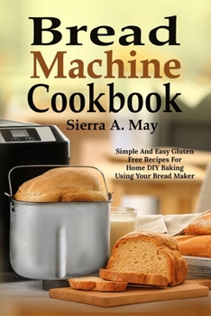 Paperback Bread Machine Cookbook: Simple And Easy Gluten Free Recipes For Home DIY Baking Using Your Bread Maker Book