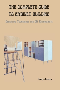 Paperback The Complete Guide to Cabinet Building: Essential Techniques for DIY Enthusiasts Book