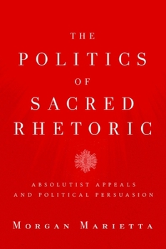 Paperback The Politics of Sacred Rhetoric: Absolutist Appeals and Political Persuasion Book