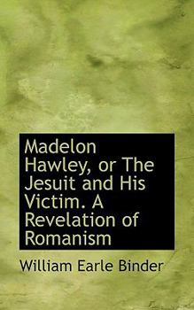 Madelon Hawley, or The Jesuit and His Victim. A Revelation of Romanism