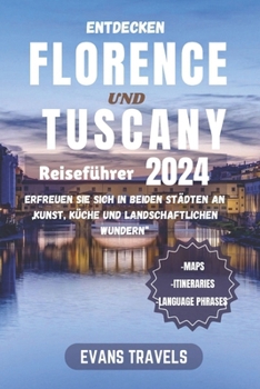 FLORENCE UND DIE TUSCANY ENTDECKEN Reiseführer 2024: Erfreuen Sie sich in beiden Städten an „Kunst, Küche und landschaftlichen Wundern“ (German Edition)