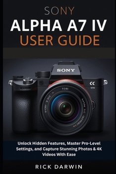 Paperback Sony Alpha A7 IV User Guide 2026: Unlock Hidden Features, Master Pro-Level Settings, and Capture Stunning Photos & 4K Videos With Ease Book
