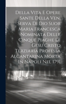 Hardcover Della Vita E Opere Sante Della Ven. Serva Di Dio Suor Maria Francesca Nominata Delle Cinque Piaghe Di Gesu Cristo Terziaria Professa Alcantarina Morta [Italian] Book