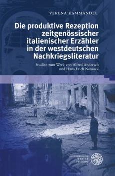 Die Produktive Rezeption Zeitgenossischer Italienischer Erzahler in der Westdeutschen Nachkriegsliteratur : Studien Zum Werk Von Alfred Andersch und Hans Erich Nossack