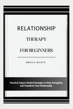 RELATIONSHIP THERAPY FOR BEGINNERS: Practical, Expert-Backed Strategies to Heal, Strengthen, and Transform Your Relationship