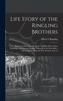 Life Story of the Ringling Brothers: Illustrated; Humorous Incidents, Thrilling Trials, Many Hardships, and Ups and Downs, Telling How the Boys Built a Circus, and Showing the True Road to Success