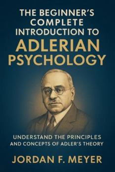 The Beginner's Complete Introduction to Adlerian Psychology: Understanding Individual Psychology, Self-Esteem, and the Drive for Significance