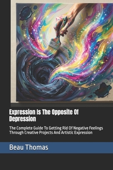 Paperback Expression Is The Opposite Of Depression: The Complete Guide To Getting Rid Of Negative Feelings Through Creative Projects And Artistic Expression Book