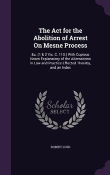 Hardcover The Act for the Abolition of Arrest On Mesne Process: &c. (1 & 2 Vic. C. 110.) With Copious Notes Explanatory of the Alternations in Law and Practice Book