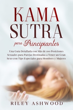 Kama Sutra: Una Guía Detallada con más de 100 Posiciones Sexuales para Parejas Destinadas a Tener un Gran Sexo con Tips Especiales para Hombres y Mujeres