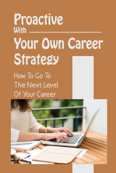 Paperback Proactive With Your Own Career Strategy: How To Go To The Next Level Of Your Career: Reinvent The Job You Have Book